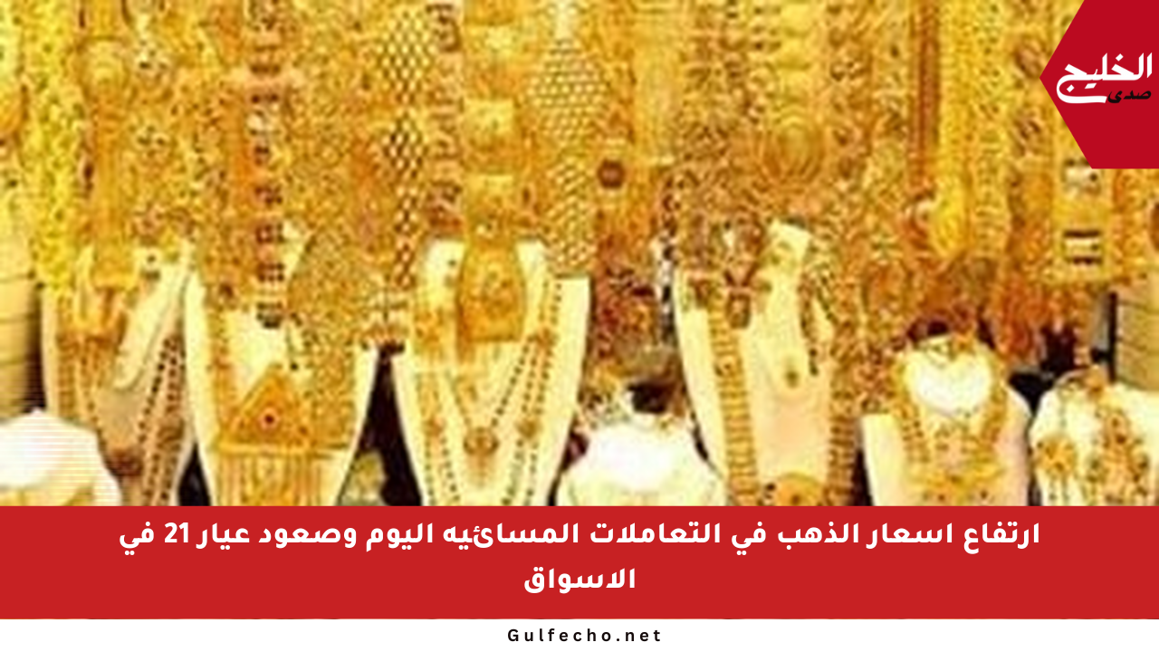 ارتفاع أسعار الذهب في التعاملات المسائية اليوم وصعود عيار 21 في الأسواق